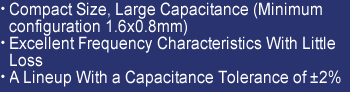 Commpact Size, Large Capacitance(Minimum configuration 1.6x0.8mm), Excellent Frequency Characteristics with little loss, A lineup with a capacitance tolarence of pulus mainas 2%