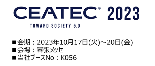 CEATEC2023 会期：2023年10月17日（火曜日）から20日（金曜日）会場：幕張メッセ　当社ブースナンバー：K056